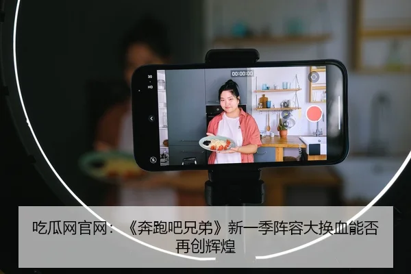 吃瓜网官网：《奔跑吧兄弟》新一季阵容大换血能否再创辉煌