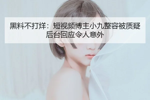 黑料不打烊：短视频博主小九整容被质疑后台回应令人意外
